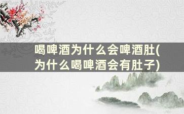 喝啤酒为什么会啤酒肚(为什么喝啤酒会有肚子)