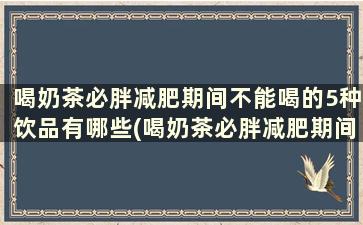 喝奶茶必胖减肥期间不能喝的5种饮品有哪些(喝奶茶必胖减肥期间不能喝的5种饮品)