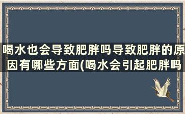 喝水也会导致肥胖吗导致肥胖的原因有哪些方面(喝水会引起肥胖吗)