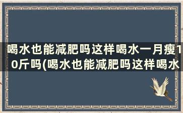 喝水也能减肥吗这样喝水一月瘦10斤吗(喝水也能减肥吗这样喝水一月瘦10斤可以吗)