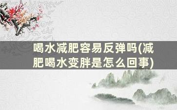 喝水减肥容易反弹吗(减肥喝水变胖是怎么回事)