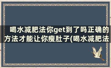 喝水减肥法你get到了吗正确的方法才能让你瘦肚子(喝水减肥法你get到了吗正确的方法才能让你瘦一点)