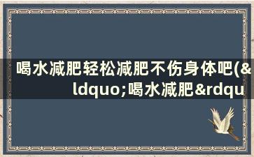 喝水减肥轻松减肥不伤身体吧(“喝水减肥”)