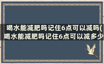 喝水能减肥吗记住6点可以减吗(喝水能减肥吗记住6点可以减多少斤)