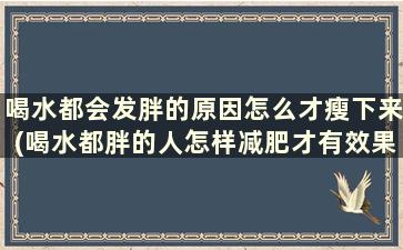 喝水都会发胖的原因怎么才瘦下来(喝水都胖的人怎样减肥才有效果)