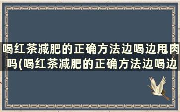 喝红茶减肥的正确方法边喝边甩肉吗(喝红茶减肥的正确方法边喝边甩肉好吗)