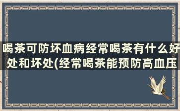 喝茶可防坏血病经常喝茶有什么好处和坏处(经常喝茶能预防高血压吗)