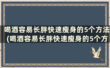 喝酒容易长胖快速瘦身的5个方法(喝酒容易长胖快速瘦身的5个方法有哪些)