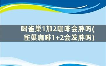 喝雀巢1加2咖啡会胖吗(雀巢咖啡1+2会发胖吗)