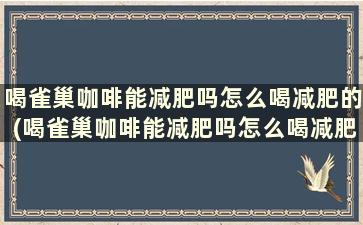 喝雀巢咖啡能减肥吗怎么喝减肥的(喝雀巢咖啡能减肥吗怎么喝减肥快)