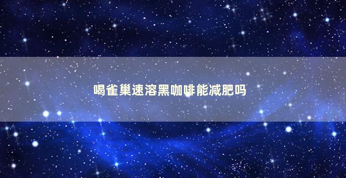 喝雀巢速溶黑咖啡能减肥吗