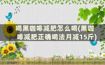 喝黑咖啡减肥怎么喝(黑咖啡减肥正确喝法月减15斤)