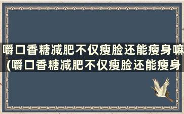 嚼口香糖减肥不仅瘦脸还能瘦身嘛(嚼口香糖减肥不仅瘦脸还能瘦身体吗)