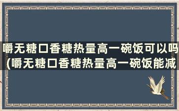 嚼无糖口香糖热量高一碗饭可以吗(嚼无糖口香糖热量高一碗饭能减肥吗)