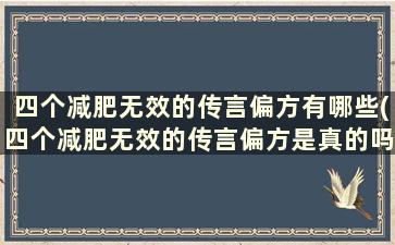 四个减肥无效的传言偏方有哪些(四个减肥无效的传言偏方是真的吗)