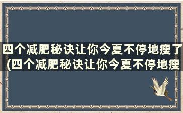 四个减肥秘诀让你今夏不停地瘦了(四个减肥秘诀让你今夏不停地瘦身)