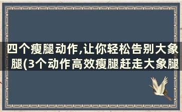 四个瘦腿动作,让你轻松告别大象腿(3个动作高效瘦腿赶走大象腿)