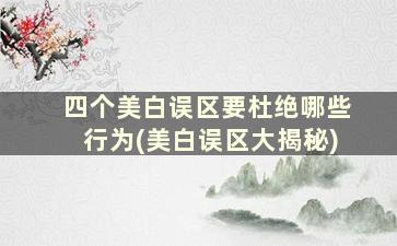 四个美白误区要杜绝哪些行为(美白误区大揭秘)