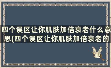 四个误区让你肌肤加倍衰老什么意思(四个误区让你肌肤加倍衰老的原因)