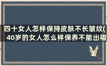 四十女人怎样保持皮肤不长皱纹(40岁的女人怎么样保养不能出褶)