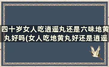 四十岁女人吃逍遥丸还是六味地黄丸好吗(女人吃地黄丸好还是逍遥丸好)