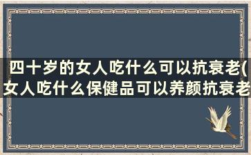 四十岁的女人吃什么可以抗衰老(女人吃什么保健品可以养颜抗衰老)