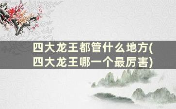 四大龙王都管什么地方(四大龙王哪一个最厉害)