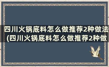 四川火锅底料怎么做推荐2种做法(四川火锅底料怎么做推荐2种做法大全)