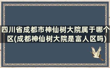 四川省成都市神仙树大院属于哪个区(成都神仙树大院是富人区吗)