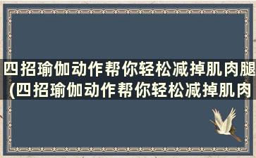 四招瑜伽动作帮你轻松减掉肌肉腿(四招瑜伽动作帮你轻松减掉肌肉腿的动作)