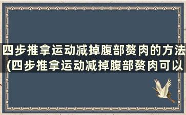 四步推拿运动减掉腹部赘肉的方法(四步推拿运动减掉腹部赘肉可以吗)