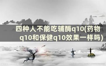 四种人不能吃辅酶q10(药物q10和保健q10效果一样吗)