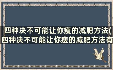 四种决不可能让你瘦的减肥方法(四种决不可能让你瘦的减肥方法有哪些)