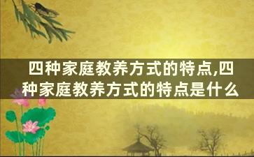 四种家庭教养方式的特点,四种家庭教养方式的特点是什么