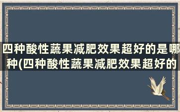 四种酸性蔬果减肥效果超好的是哪种(四种酸性蔬果减肥效果超好的原因)