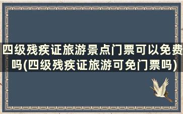 四级残疾证旅游景点门票可以免费吗(四级残疾证旅游可免门票吗)