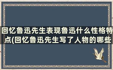 回忆鲁迅先生表现鲁迅什么性格特点(回忆鲁迅先生写了人物的哪些事迹)