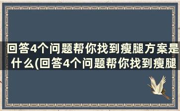 回答4个问题帮你找到瘦腿方案是什么(回答4个问题帮你找到瘦腿方案)