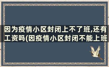 因为疫情小区封闭上不了班,还有工资吗(因疫情小区封闭不能上班)