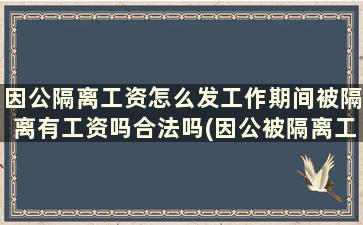 因公隔离工资怎么发工作期间被隔离有工资吗合法吗(因公被隔离工资咋计算)