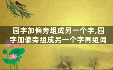 园字加偏旁组成另一个字,园字加偏旁组成另一个字再组词