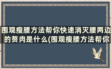 围观瘦腰方法帮你快速消灭腰两边的赘肉是什么(围观瘦腰方法帮你快速消灭腰两边的赘肉)