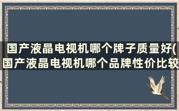 国产液晶电视机哪个牌子质量好(国产液晶电视机哪个品牌性价比较高)