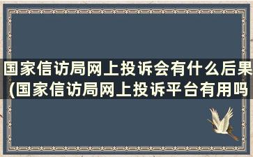 国家信访局网上投诉会有什么后果(国家信访局网上投诉平台有用吗)