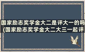 国家励志奖学金大二是评大一的吗(国家励志奖学金大二大三一起评吗)