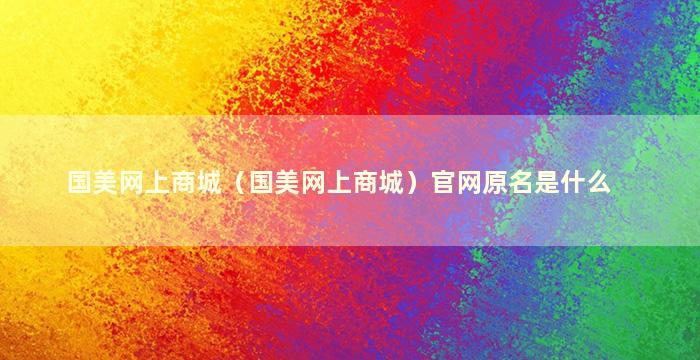 国美网上商城（国美网上商城）官网原名是什么