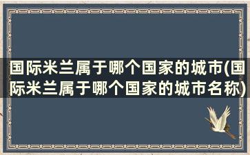 国际米兰属于哪个国家的城市(国际米兰属于哪个国家的城市名称)