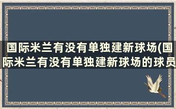 国际米兰有没有单独建新球场(国际米兰有没有单独建新球场的球员)