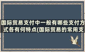 国际贸易支付中一般有哪些支付方式各有何特点(国际贸易的常用支付方式的流程)