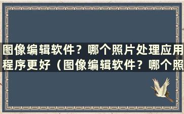 图像编辑软件？哪个照片处理应用程序更好（图像编辑软件？哪个照片处理应用程序更好）